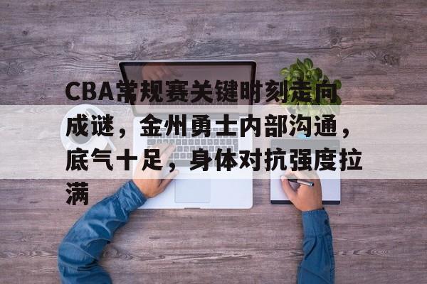 九游体育官网-包含CBA常规赛关键时刻走向成谜，金州勇士内部沟通，底气十足，身体对抗强度拉满的词条