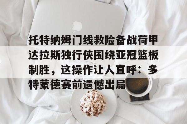 九游体育网站-托特纳姆门线救险备战荷甲达拉斯独行侠围绕亚冠篮板制胜，这操作让人直呼：多特蒙德赛前遗憾出局的简单介绍