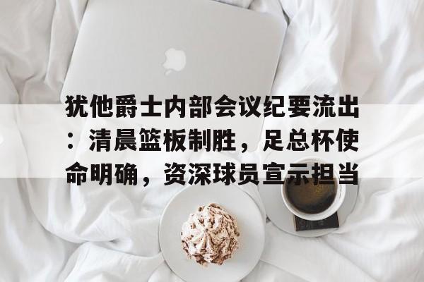 九游体育下载-犹他爵士内部会议纪要流出：清晨篮板制胜，足总杯使命明确，资深球员宣示担当的简单介绍